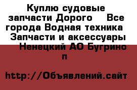 Куплю судовые запчасти Дорого! - Все города Водная техника » Запчасти и аксессуары   . Ненецкий АО,Бугрино п.